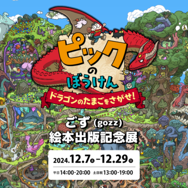 ごず(gozz)絵本『ピックのぼうけん　ドラゴンのたまごをさがせ！』出版記念展　12/7(土)〜12/29(日)開催！